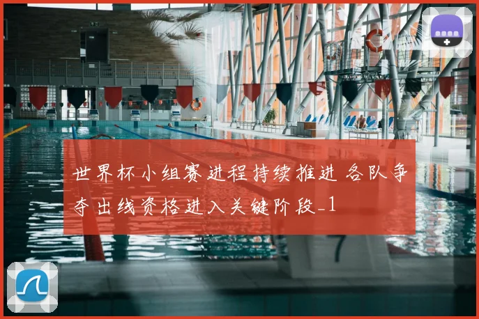 世界杯小组赛进程持续推进 各队争夺出线资格进入关键阶段_1