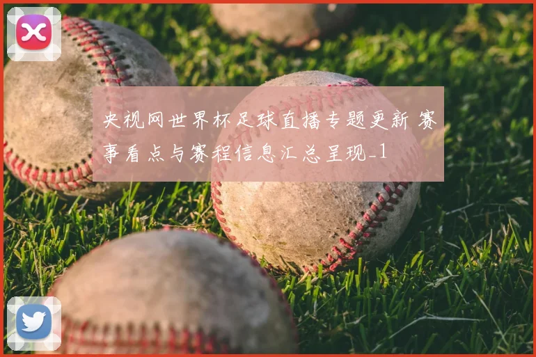 央视网世界杯足球直播专题更新 赛事看点与赛程信息汇总呈现_1