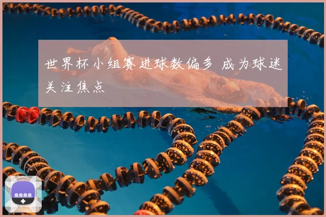 世界杯小组赛进球数偏多 成为球迷关注焦点