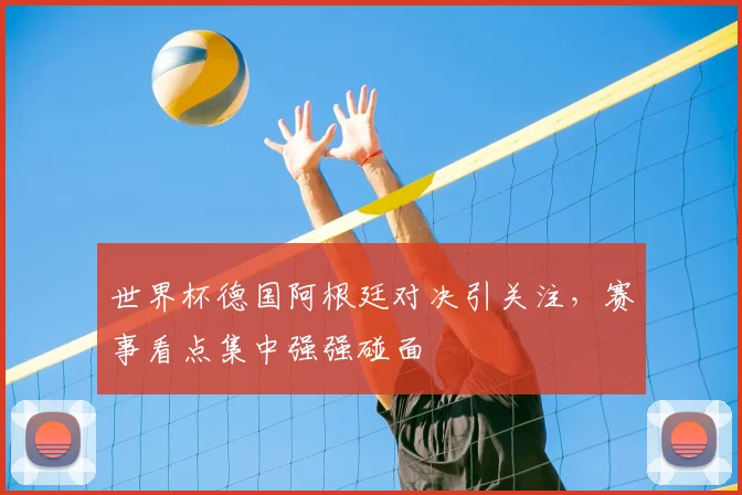 世界杯德国阿根廷对决引关注，赛事看点集中强强碰面