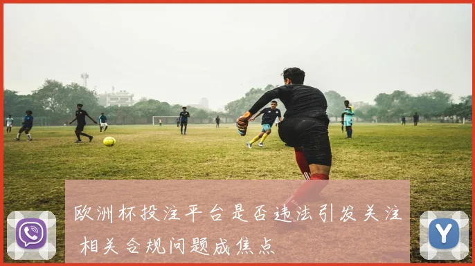 欧洲杯投注平台是否违法引发关注 相关合规问题成焦点