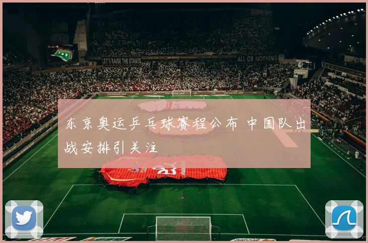 东京奥运乒乓球赛程公布 中国队出战安排引关注