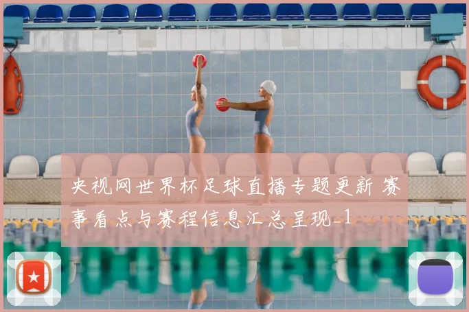 央视网世界杯足球直播专题更新 赛事看点与赛程信息汇总呈现_1