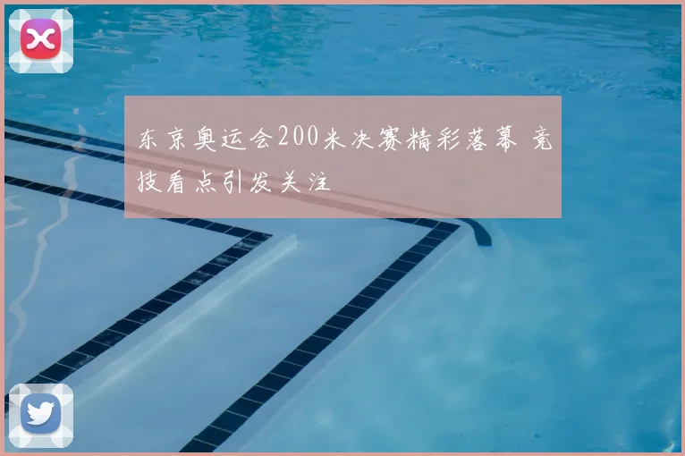东京奥运会200米决赛精彩落幕 竞技看点引发关注
