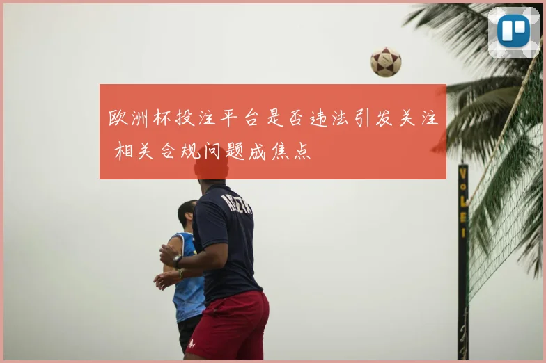 欧洲杯投注平台是否违法引发关注 相关合规问题成焦点