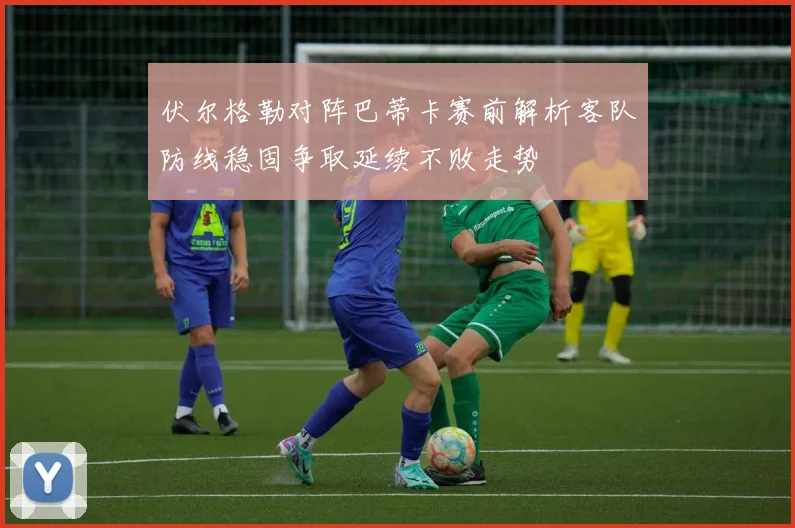 伏尔格勒对阵巴蒂卡赛前解析客队防线稳固争取延续不败走势