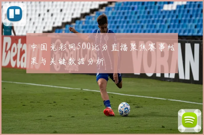 中国竞彩网500比分直播聚焦赛事结果与关键数据分析