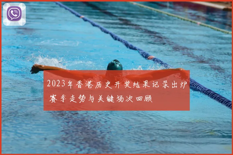 2023年香港历史开奖结果记录出炉 赛季走势与关键场次回顾
