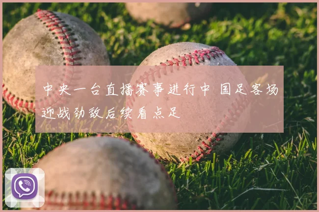 中央一台直播赛事进行中 国足客场迎战劲敌后续看点足
