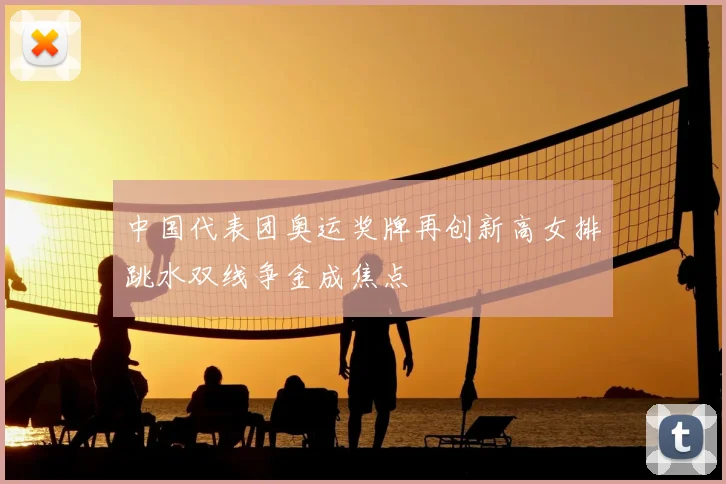 中国代表团奥运奖牌再创新高女排跳水双线争金成焦点