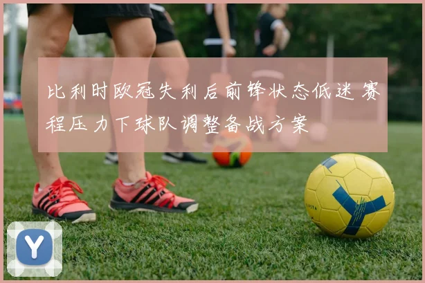 比利时欧冠失利后前锋状态低迷 赛程压力下球队调整备战方案