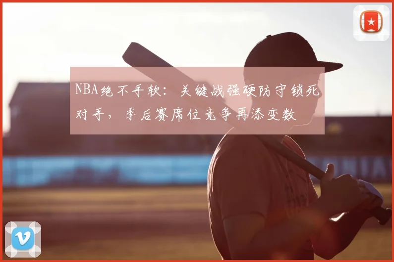 NBA绝不手软：关键战强硬防守锁死对手，季后赛席位竞争再添变数