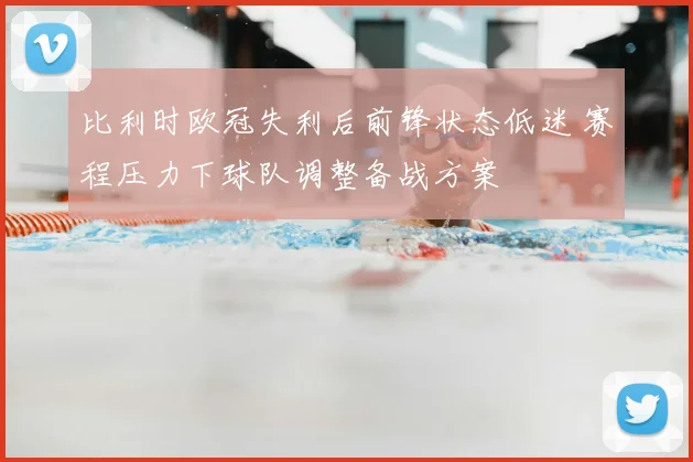 比利时欧冠失利后前锋状态低迷 赛程压力下球队调整备战方案