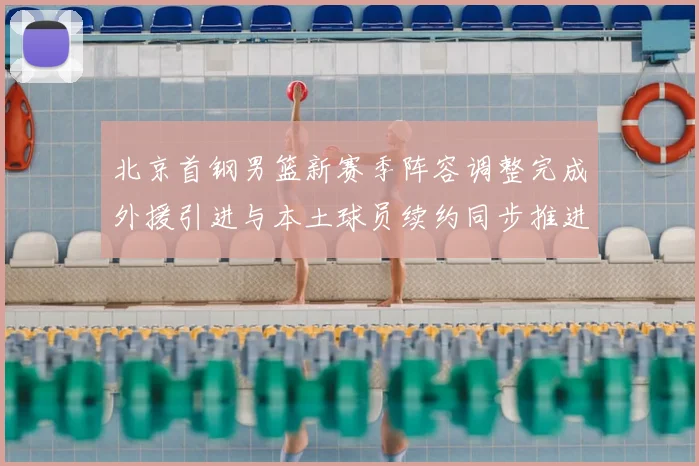 北京首钢男篮新赛季阵容调整完成外援引进与本土球员续约同步推进