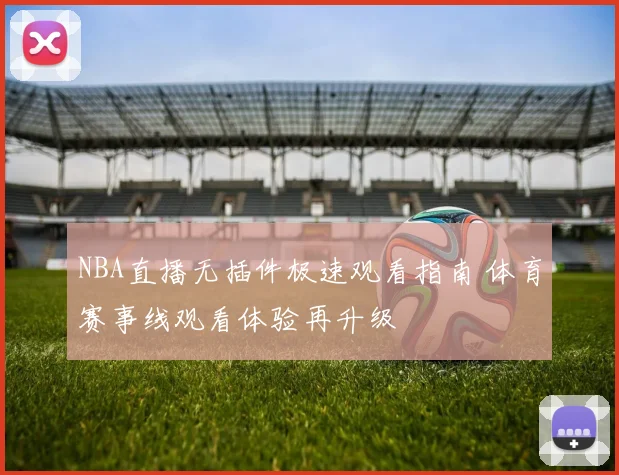 NBA直播无插件极速观看指南 体育赛事线观看体验再升级