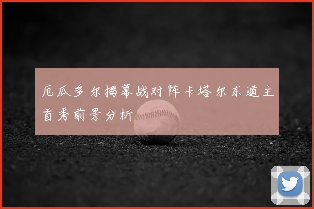 厄瓜多尔揭幕战对阵卡塔尔东道主首秀前景分析