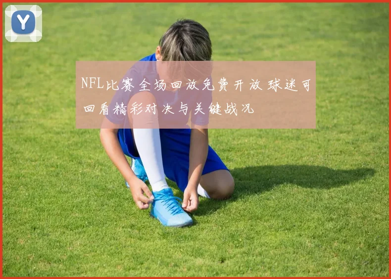 NFL比赛全场回放免费开放 球迷可回看精彩对决与关键战况