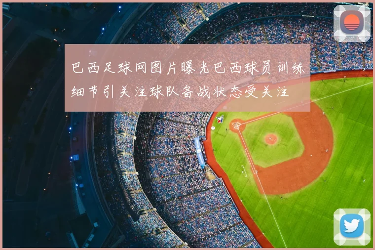 巴西足球网图片曝光巴西球员训练细节引关注球队备战状态受关注