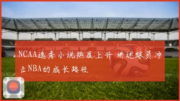 NCAA选秀小说热度上升 讲述球员冲击NBA的成长路径