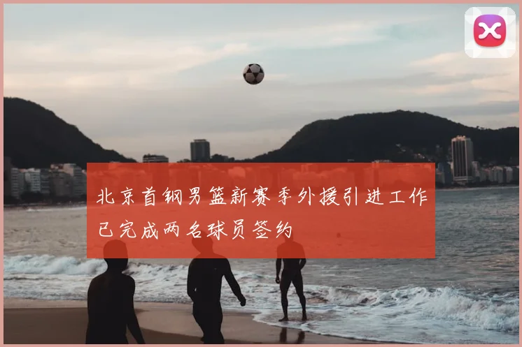 北京首钢男篮新赛季外援引进工作已完成两名球员签约