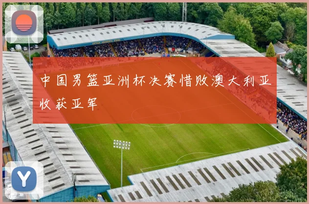 中国男篮亚洲杯决赛惜败澳大利亚收获亚军