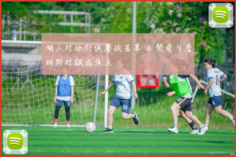 湖人对独行侠鏖战落幕 东契奇与詹姆斯对飙成焦点