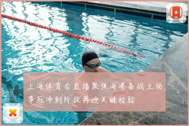 上海体育台直播聚焦海港备战主场争冠冲刺阶段再迎关键检验