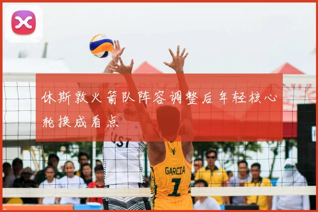 休斯敦火箭队阵容调整后年轻核心轮换成看点