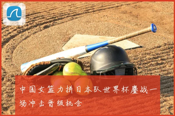 中国女篮力拼日本队世界杯鏖战一场冲击晋级机会