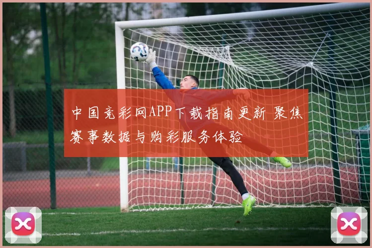 中国竞彩网APP下载指南更新 聚焦赛事数据与购彩服务体验