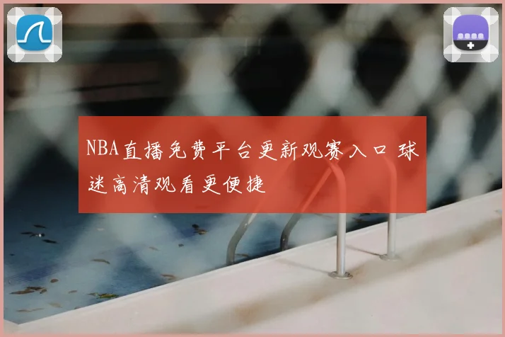 NBA直播免费平台更新观赛入口 球迷高清观看更便捷