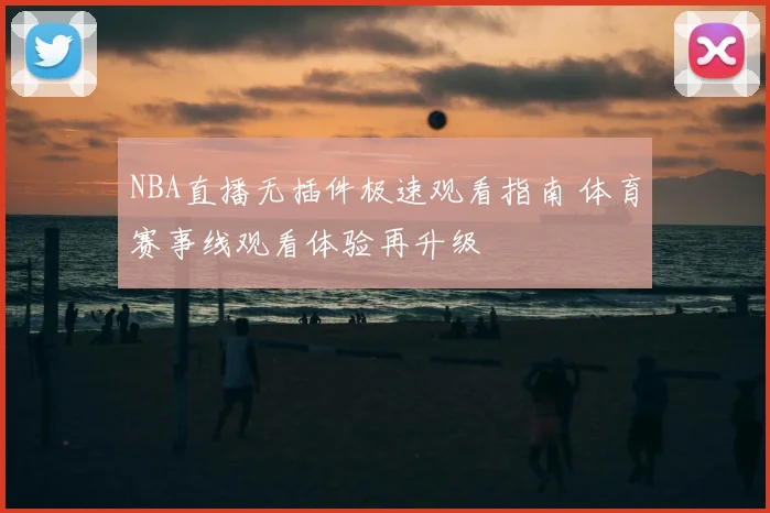 NBA直播无插件极速观看指南 体育赛事线观看体验再升级