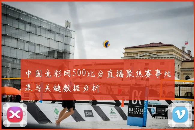 中国竞彩网500比分直播聚焦赛事结果与关键数据分析