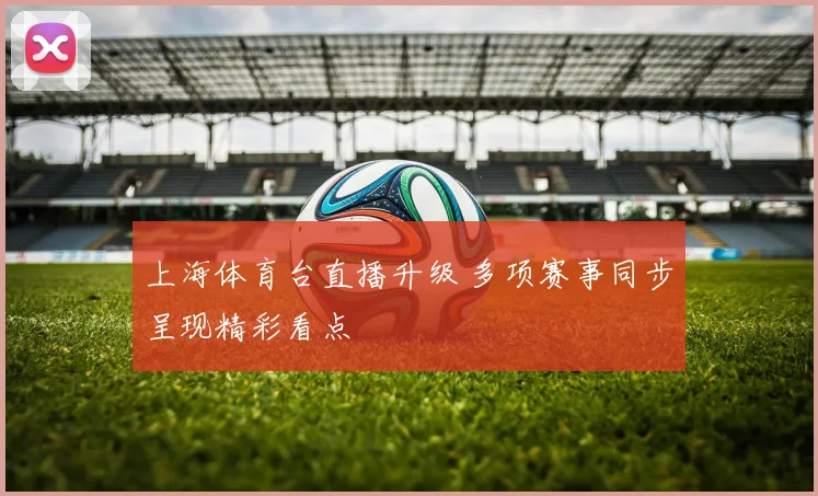 上海体育台直播升级 多项赛事同步呈现精彩看点