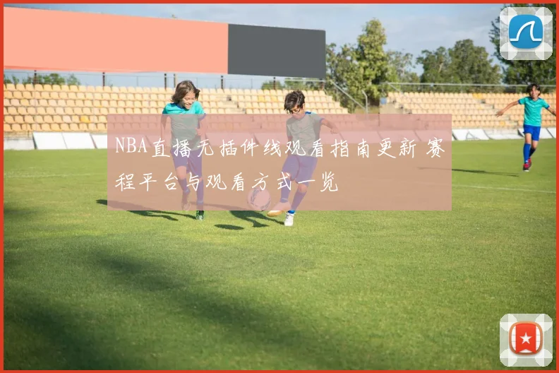 NBA直播无插件线观看指南更新 赛程平台与观看方式一览