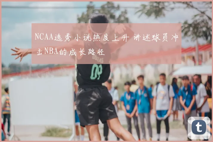 NCAA选秀小说热度上升 讲述球员冲击NBA的成长路径