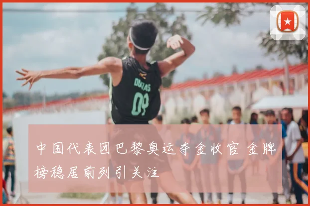 中国代表团巴黎奥运夺金收官 金牌榜稳居前列引关注