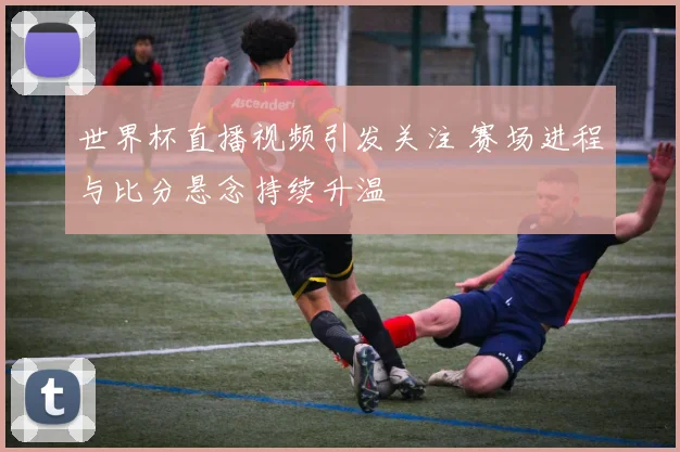 世界杯直播视频引发关注 赛场进程与比分悬念持续升温