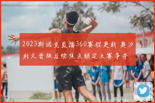 2023斯诺克直播360赛程更新 奥沙利文晋级后续焦点锁定决赛争夺