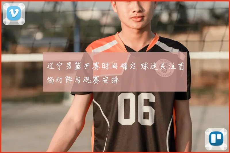 辽宁男篮开赛时间确定 球迷关注首场对阵与观赛安排
