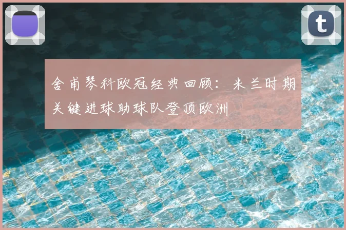 舍甫琴科欧冠经典回顾：米兰时期关键进球助球队登顶欧洲