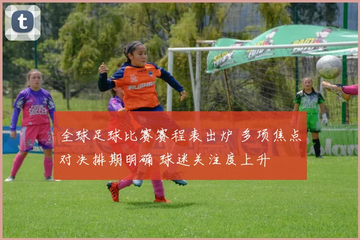 全球足球比赛赛程表出炉 多项焦点对决排期明确 球迷关注度上升