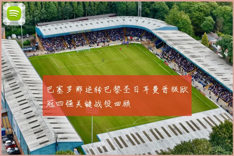 巴塞罗那逆转巴黎圣日耳曼晋级欧冠四强关键战役回顾