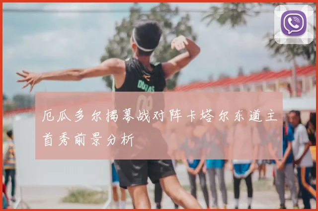 厄瓜多尔揭幕战对阵卡塔尔东道主首秀前景分析