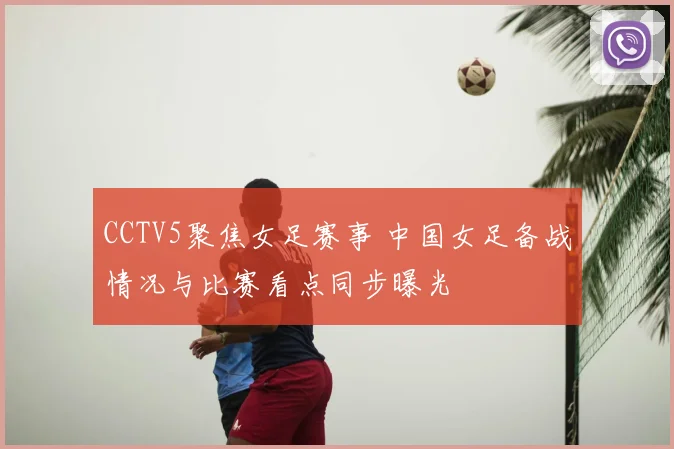 CCTV5聚焦女足赛事 中国女足备战情况与比赛看点同步曝光
