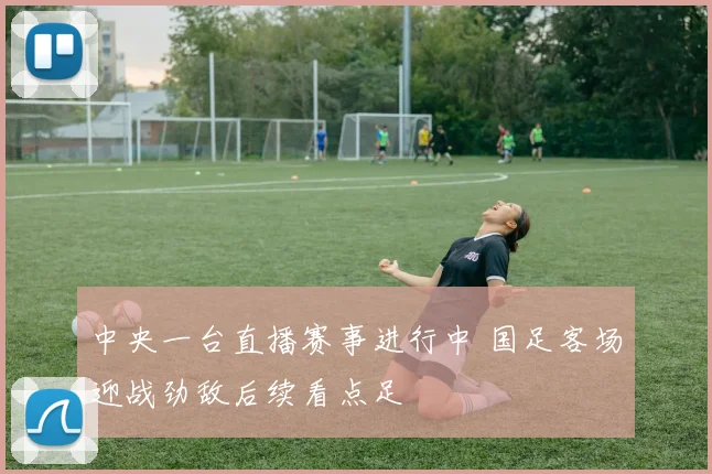 中央一台直播赛事进行中 国足客场迎战劲敌后续看点足